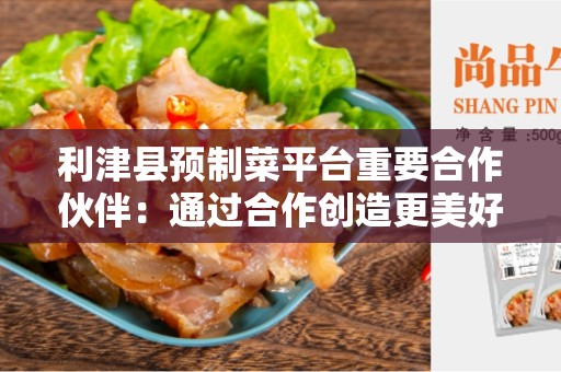 利津县预制菜平台重要合作伙伴：通过合作创造更美好的未来