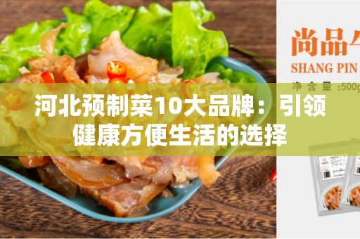 河北预制菜10大品牌：引领健康方便生活的选择