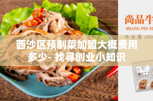 西沙区预制菜加盟大概费用多少- 找寻创业小知识