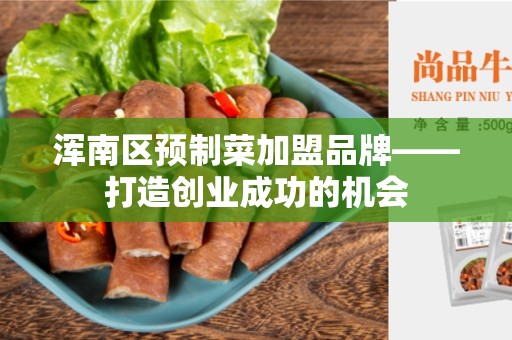 浑南区预制菜加盟品牌——打造创业成功的机会