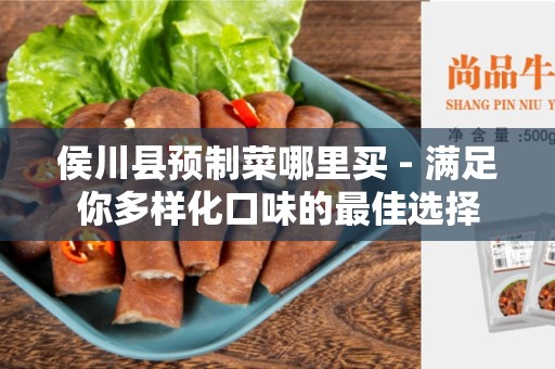 侯川县预制菜哪里买 - 满足你多样化口味的最佳选择