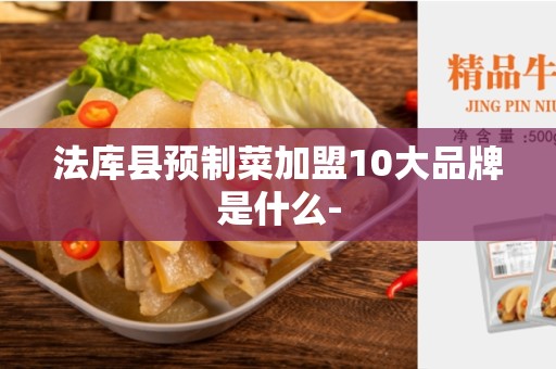 法库县预制菜加盟10大品牌是什么-