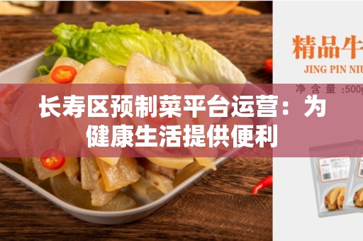 长寿区预制菜平台运营:为健康生活提供便利 长寿区预制菜平台运营:为健康生活提供便利