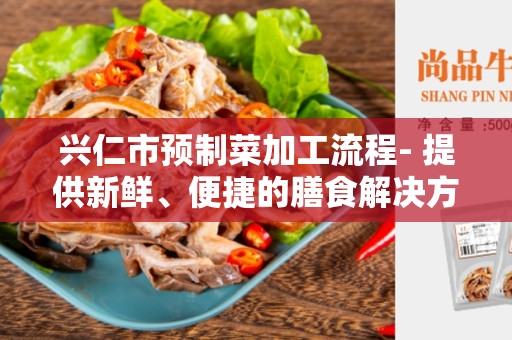 兴仁市预制菜加工流程- 提供新鲜、便捷的膳食解决方案