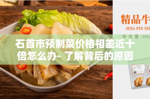 石首市预制菜价格相差近十倍怎么办- 了解背后的原因和解决方案
