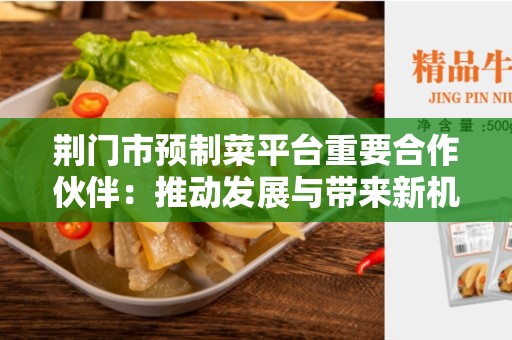 荆门市预制菜平台重要合作伙伴：推动发展与带来新机遇