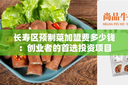长寿区预制菜加盟费多少钱：创业者的首选投资项目