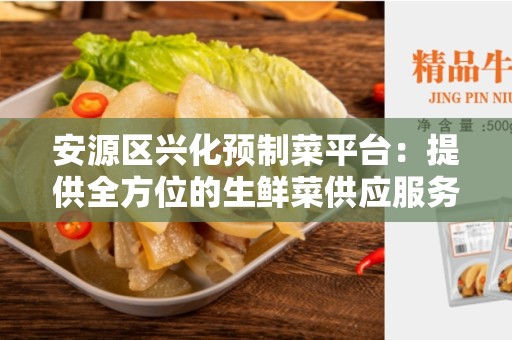 安源区兴化预制菜平台:提供全方位的生鲜菜供应服务