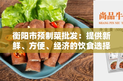 衡阳市预制菜批发：提供新鲜、方便、经济的饮食选择