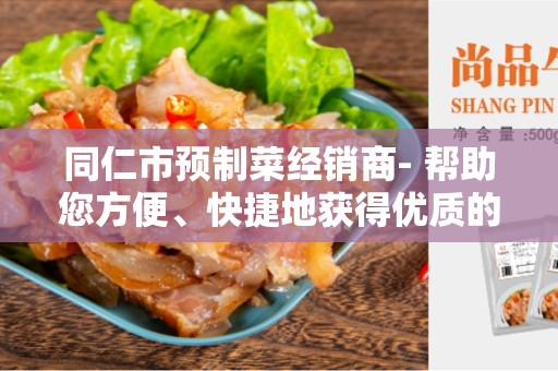 同仁市预制菜经销商- 帮助您方便、快捷地获得优质的预制菜