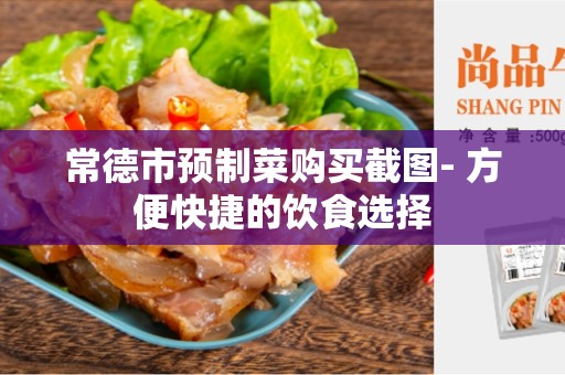 常德市预制菜购买截图- 方便快捷的饮食选择
