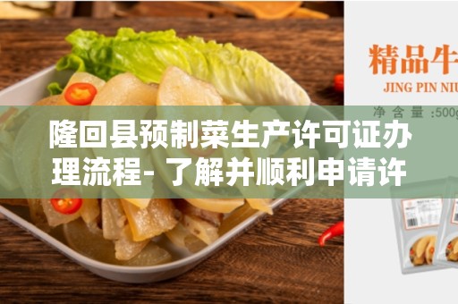 隆回县预制菜生产许可证办理流程- 了解并顺利申请许可证