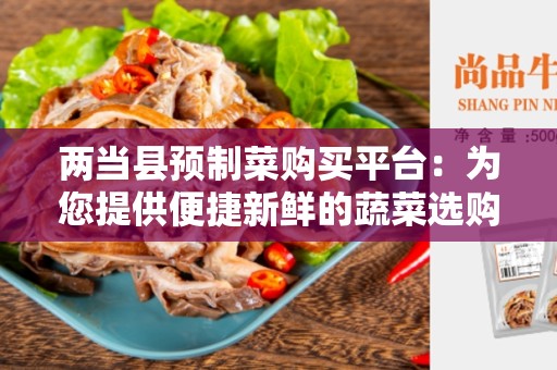 两当县预制菜购买平台：为您提供便捷新鲜的蔬菜选购体验