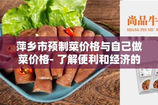 萍乡市预制菜价格与自己做菜价格- 了解便利和经济的菜品选择