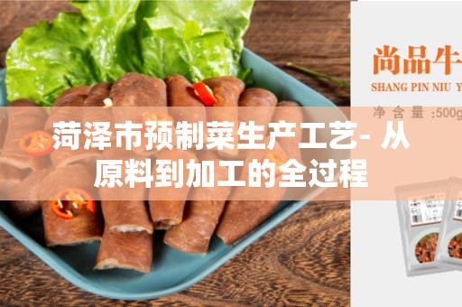 菏泽市预制菜生产工艺- 从原料到加工的全过程