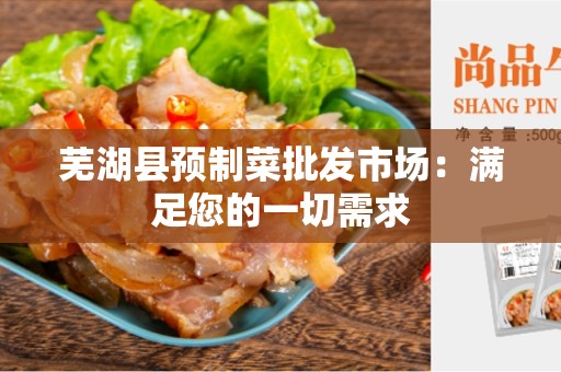 芜湖县预制菜批发市场：满足您的一切需求