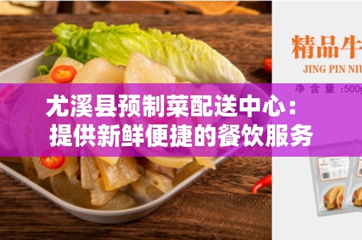 尤溪县预制菜配送中心： 提供新鲜便捷的餐饮服务