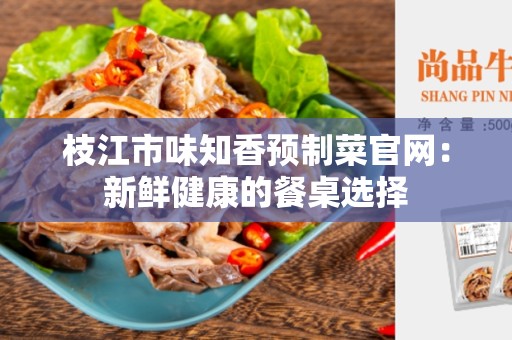 枝江市味知香预制菜官网：新鲜健康的餐桌选择