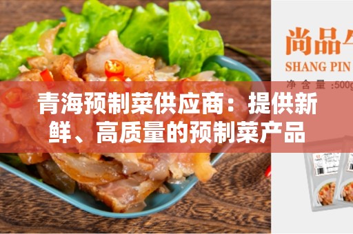 青海预制菜供应商：提供新鲜、高质量的预制菜产品