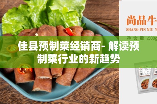 佳县预制菜经销商- 解读预制菜行业的新趋势