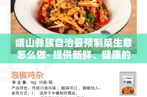 峨山彝族自治县预制菜生意怎么做- 提供新鲜、健康的预制菜服务