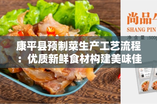 康平县预制菜生产工艺流程：优质新鲜食材构建美味佳肴