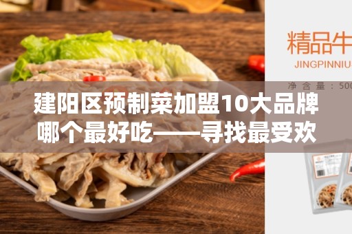 建阳区预制菜加盟10大品牌哪个最好吃——寻找最受欢迎的预制菜加盟品牌