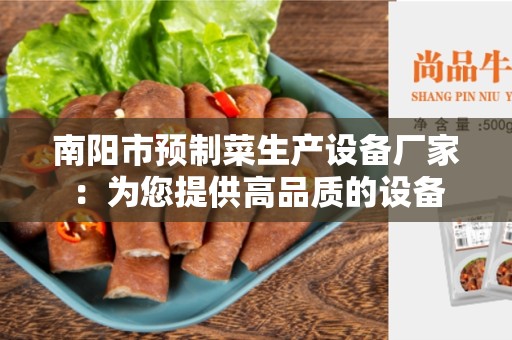 南阳市预制菜生产设备厂家：为您提供高品质的设备