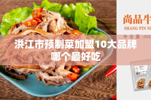 洪江市预制菜加盟10大品牌哪个最好吃