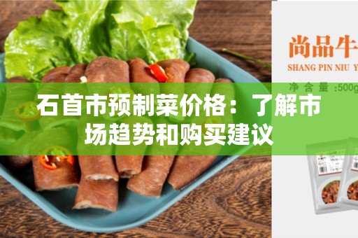 石首市预制菜价格：了解市场趋势和购买建议