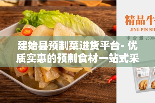 建始县预制菜进货平台- 优质实惠的预制食材一站式采购平台