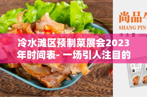 冷水滩区预制菜展会2023年时间表- 一场引人注目的盛会