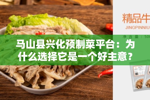 马山县兴化预制菜平台：为什么选择它是一个好主意？