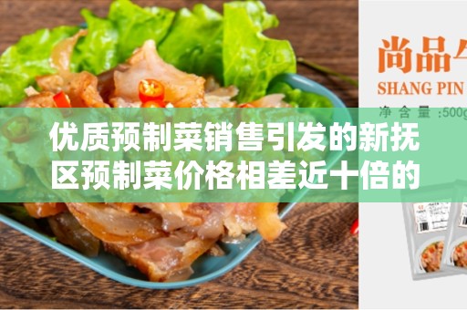 优质预制菜销售引发的新抚区预制菜价格相差近十倍的现象