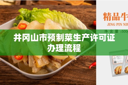 井冈山市预制菜生产许可证办理流程