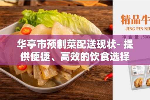 华亭市预制菜配送现状- 提供便捷、高效的饮食选择