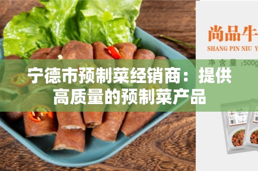 宁德市预制菜经销商：提供高质量的预制菜产品