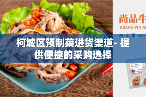 柯城区预制菜进货渠道- 提供便捷的采购选择