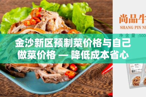 金沙新区预制菜价格与自己做菜价格 — 降低成本省心省力的选择