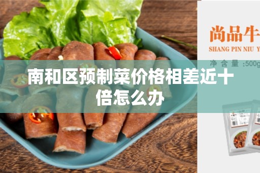南和区预制菜价格相差近十倍怎么办