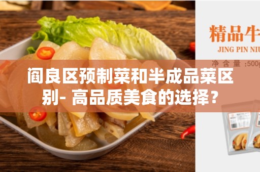 阎良区预制菜和半成品菜区别- 高品质美食的选择？