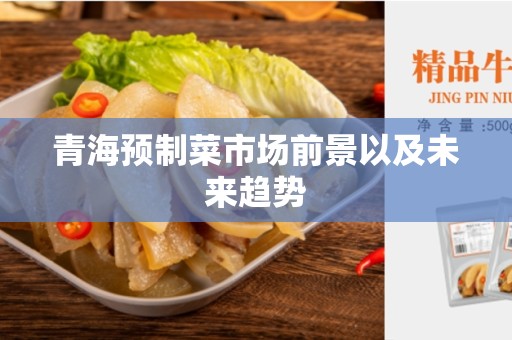 青海预制菜市场前景以及未来趋势