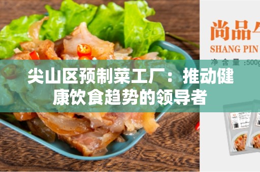 尖山区预制菜工厂：推动健康饮食趋势的领导者
