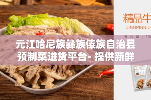 元江哈尼族彝族傣族自治县预制菜进货平台- 提供新鲜便捷的食材采购