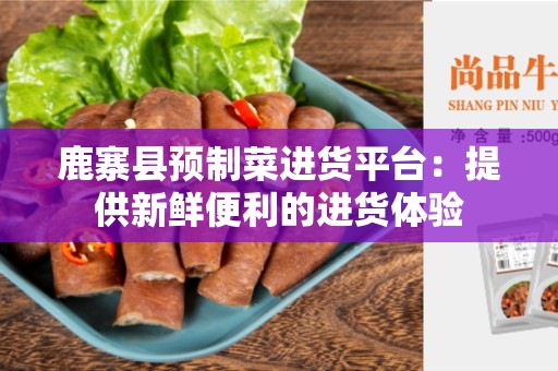 鹿寨县预制菜进货平台：提供新鲜便利的进货体验