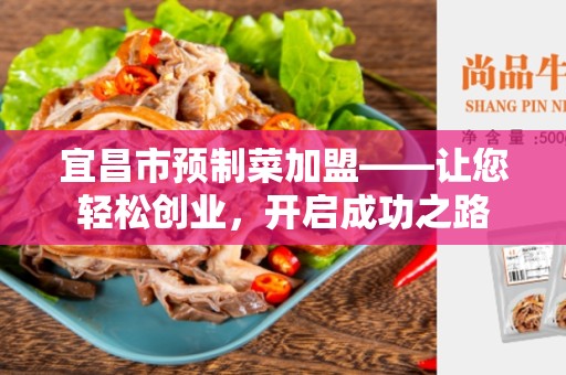 宜昌市预制菜加盟——让您轻松创业，开启成功之路