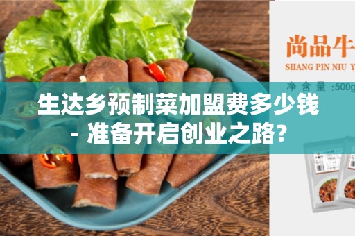 生达乡预制菜加盟费多少钱- 准备开启创业之路？