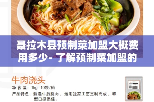 聂拉木县预制菜加盟大概费用多少- 了解预制菜加盟的成本和机会