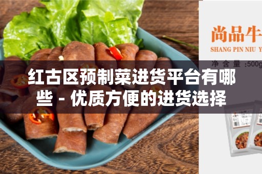 红古区预制菜进货平台有哪些 - 优质方便的进货选择
