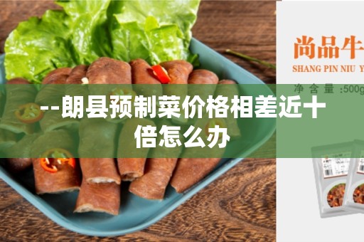 --朗县预制菜价格相差近十倍怎么办
